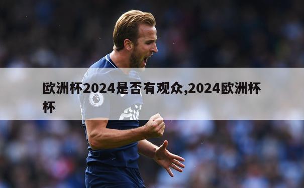 欧洲杯2024是否有观众,2024欧洲杯杯