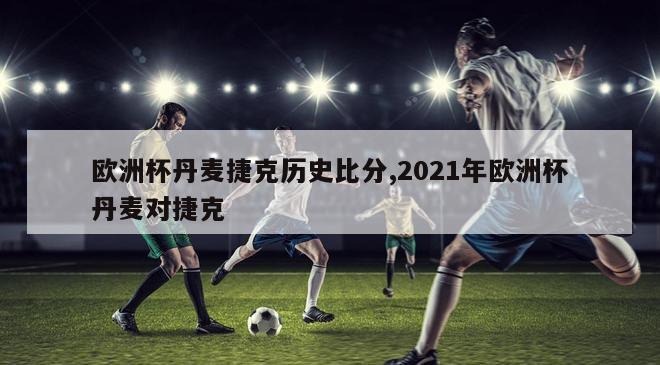 欧洲杯丹麦捷克历史比分,2021年欧洲杯丹麦对捷克