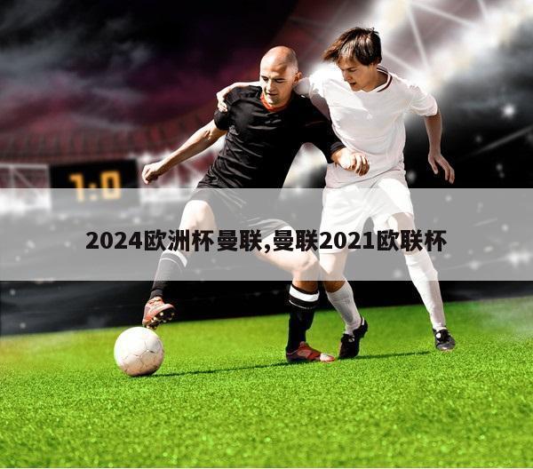 2024欧洲杯曼联,曼联2021欧联杯