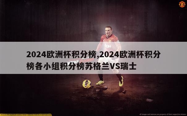 2024欧洲杯积分榜,2024欧洲杯积分榜各小组积分榜苏格兰VS瑞士