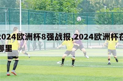 2024欧洲杯8强战报,2024欧洲杯在哪里