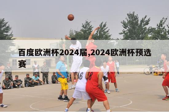 百度欧洲杯2024届,2024欧洲杯预选赛