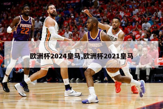 欧洲杯2024皇马,欧洲杯2021皇马