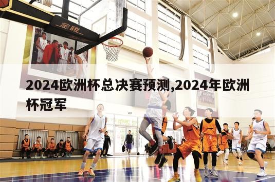 2024欧洲杯总决赛预测,2024年欧洲杯冠军