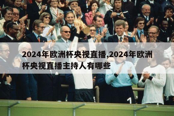 2024年欧洲杯央视直播,2024年欧洲杯央视直播主持人有哪些