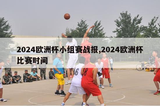 2024欧洲杯小组赛战报,2024欧洲杯比赛时间