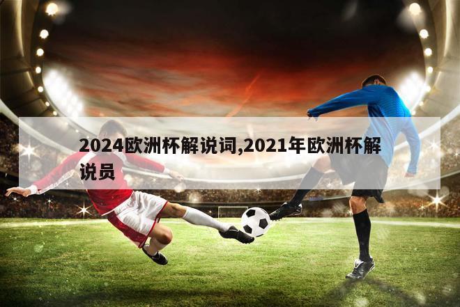 2024欧洲杯解说词,2021年欧洲杯解说员