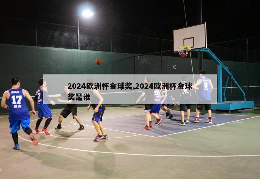 2024欧洲杯金球奖,2024欧洲杯金球奖是谁