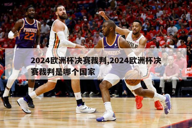 2024欧洲杯决赛裁判,2024欧洲杯决赛裁判是哪个国家