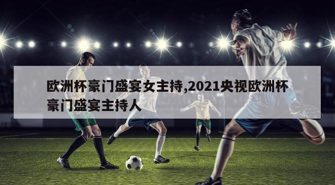 欧洲杯豪门盛宴女主持,2021央视欧洲杯豪门盛宴主持人