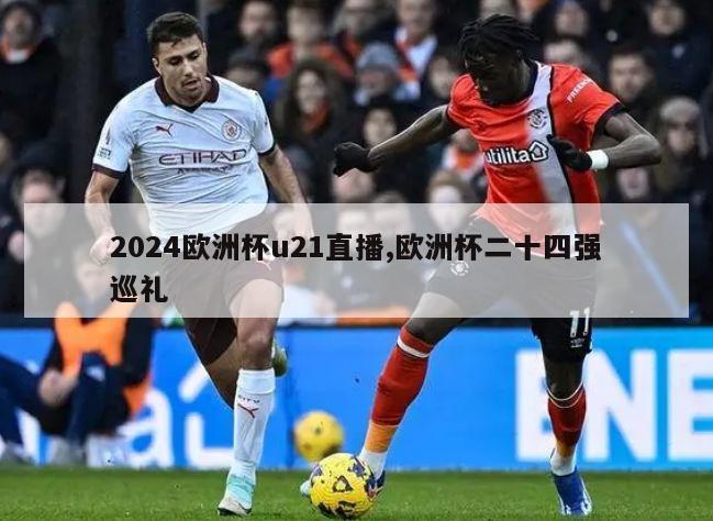 2024欧洲杯u21直播,欧洲杯二十四强巡礼