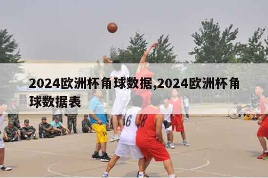 2024欧洲杯角球数据,2024欧洲杯角球数据表