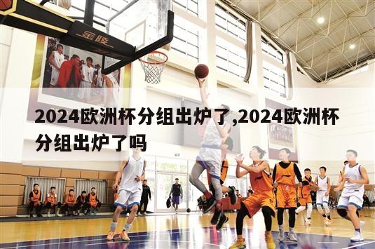 2024欧洲杯分组出炉了,2024欧洲杯分组出炉了吗