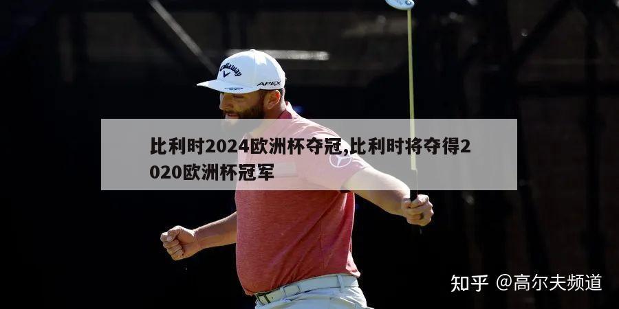 比利时2024欧洲杯夺冠,比利时将夺得2020欧洲杯冠军