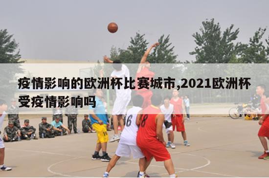 疫情影响的欧洲杯比赛城市,2021欧洲杯受疫情影响吗