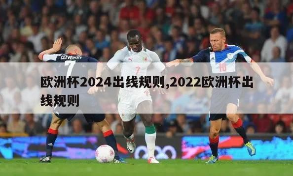 欧洲杯2024出线规则,2022欧洲杯出线规则