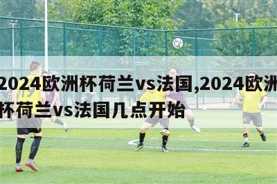 2024欧洲杯荷兰vs法国,2024欧洲杯荷兰vs法国几点开始